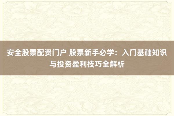安全股票配资门户 股票新手必学：入门基础知识与投资盈利技巧全解析