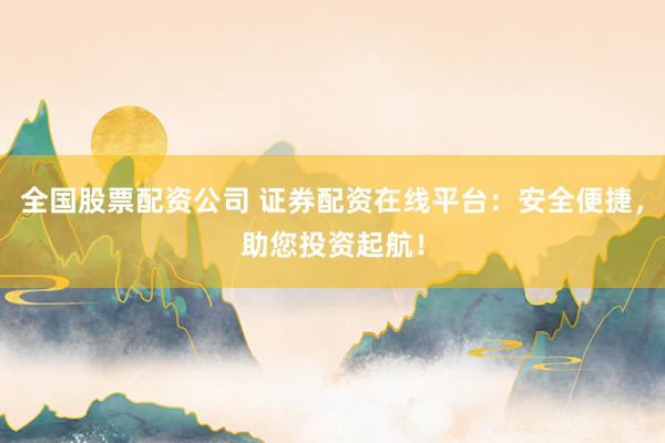 全国股票配资公司 证券配资在线平台：安全便捷，助您投资起航！
