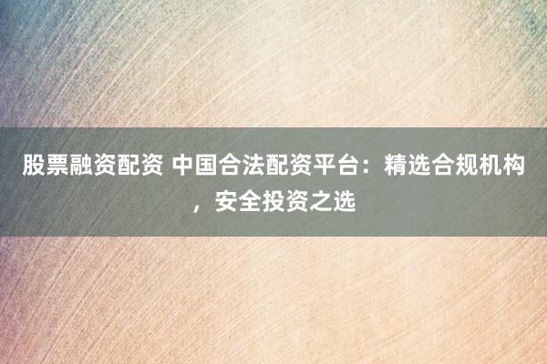 股票融资配资 中国合法配资平台:精选合规机构,安全投资之选
