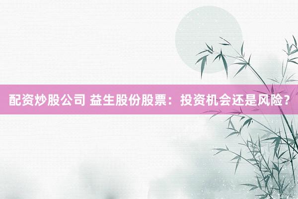 配资炒股公司 益生股份股票：投资机会还是风险？