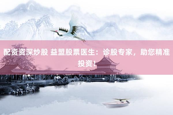 配资资深炒股 益盟股票医生：诊股专家，助您精准投资！