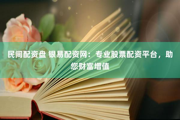民间配资盘 银易配资网：专业股票配资平台，助您财富增值