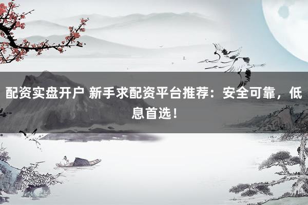 配资实盘开户 新手求配资平台推荐：安全可靠，低息首选！