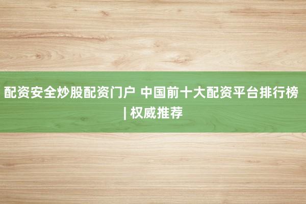 配资安全炒股配资门户 中国前十大配资平台排行榜 | 权威推荐