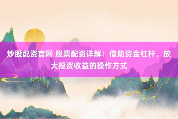 炒股配资官网 股票配资详解：借助资金杠杆，放大投资收益的操作方式