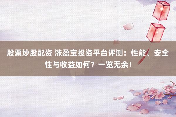 股票炒股配资 涨盈宝投资平台评测：性能、安全性与收益如何？一览无余！
