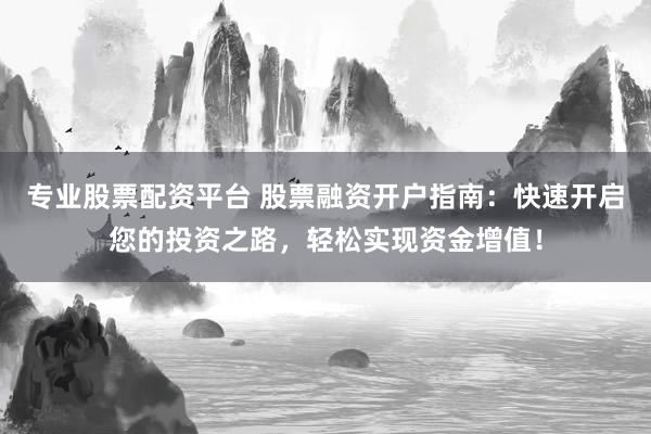 专业股票配资平台 股票融资开户指南：快速开启您的投资之路，轻松实现资金增值！