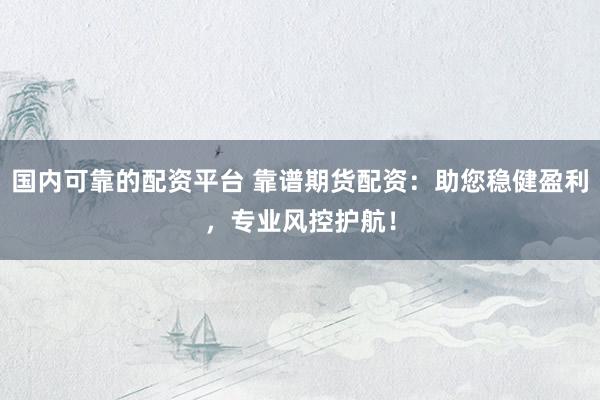 国内可靠的配资平台 靠谱期货配资：助您稳健盈利，专业风控护航！