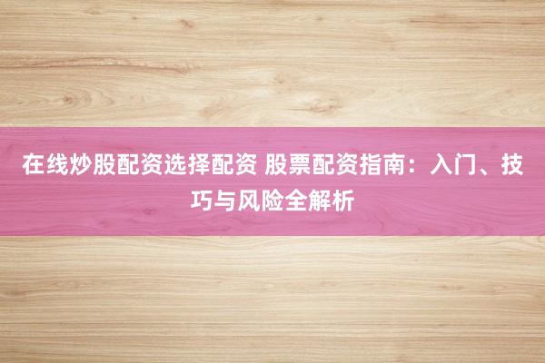 在线炒股配资选择配资 股票配资指南:入门、技巧与风险全解析