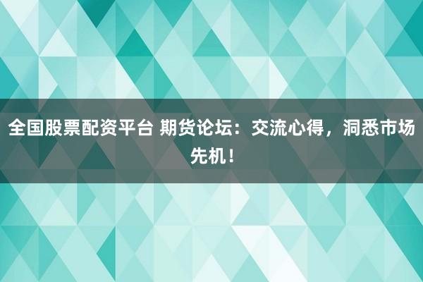 全国股票配资平台 期货论坛:交流心得,洞悉市场先机!