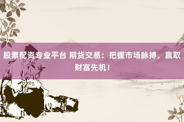 股票配资专业平台 期货交易：把握市场脉搏，赢取财富先机！