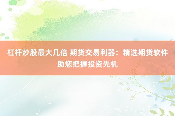 杠杆炒股最大几倍 期货交易利器：精选期货软件助您把握投资先机