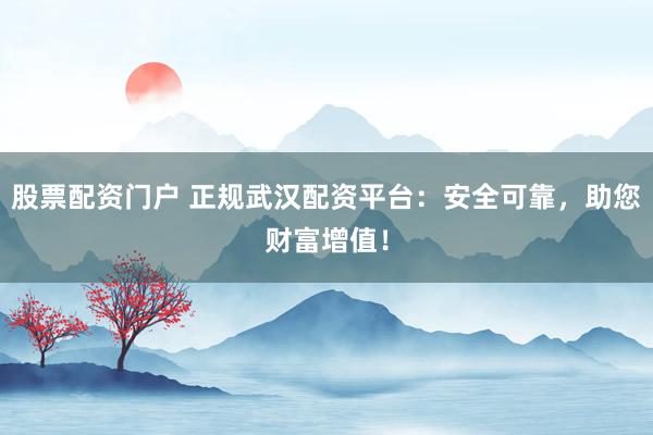 股票配资门户 正规武汉配资平台：安全可靠，助您财富增值！