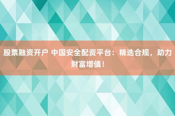 股票融资开户 中国安全配资平台：精选合规，助力财富增值！