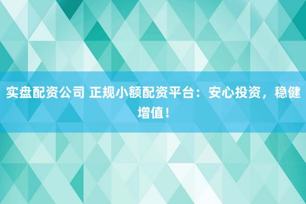 实盘配资公司 正规小额配资平台:安心投资,稳健增值!