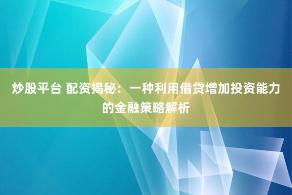 炒股平台 配资揭秘：一种利用借贷增加投资能力的金融策略解析