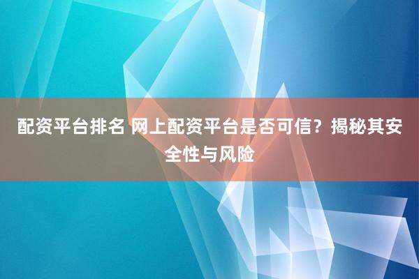 配资平台排名 网上配资平台是否可信？揭秘其安全性与风险