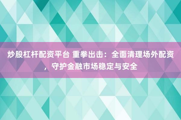 炒股杠杆配资平台 重拳出击:全面清理场外配资,守护金融市场稳定与安全