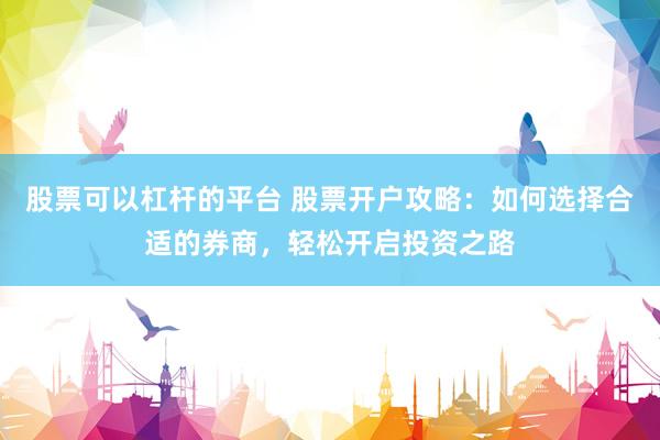 股票可以杠杆的平台 股票开户攻略：如何选择合适的券商，轻松开启投资之路