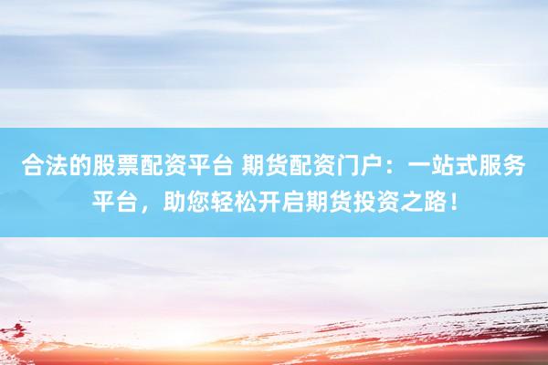 合法的股票配资平台 期货配资门户:一站式服务平台,助您轻松开启期货投资之路!
