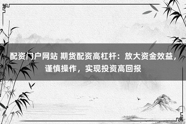 配资门户网站 期货配资高杠杆：放大资金效益，谨慎操作，实现投资高回报