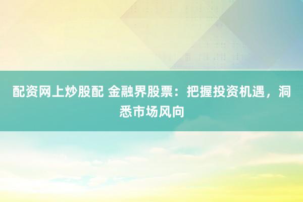 配资网上炒股配 金融界股票：把握投资机遇，洞悉市场风向
