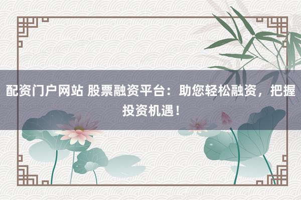 配资门户网站 股票融资平台：助您轻松融资，把握投资机遇！