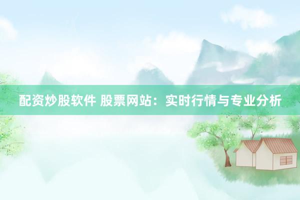 配资炒股软件 股票网站：实时行情与专业分析