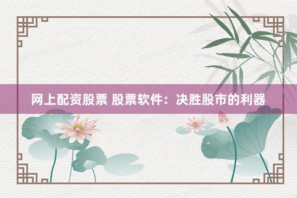 网上配资股票 股票软件：决胜股市的利器