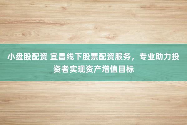 小盘股配资 宜昌线下股票配资服务，专业助力投资者实现资产增值目标