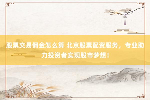 股票交易佣金怎么算 北京股票配资服务，专业助力投资者实现股市梦想！