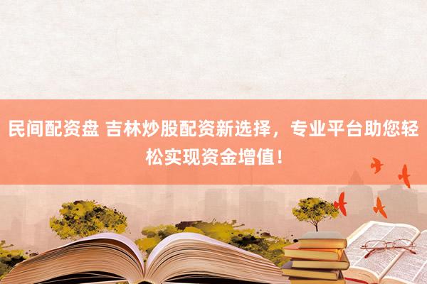 民间配资盘 吉林炒股配资新选择，专业平台助您轻松实现资金增值！
