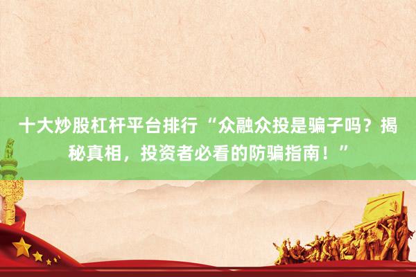 十大炒股杠杆平台排行 “众融众投是骗子吗？揭秘真相，投资者必看的防骗指南！”