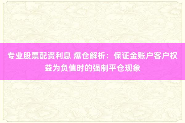 专业股票配资利息 爆仓解析：保证金账户客户权益为负值时的强制平仓现象