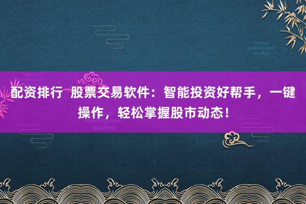 配资排行  股票交易软件：智能投资好帮手，一键操作，轻松掌握股市动态！