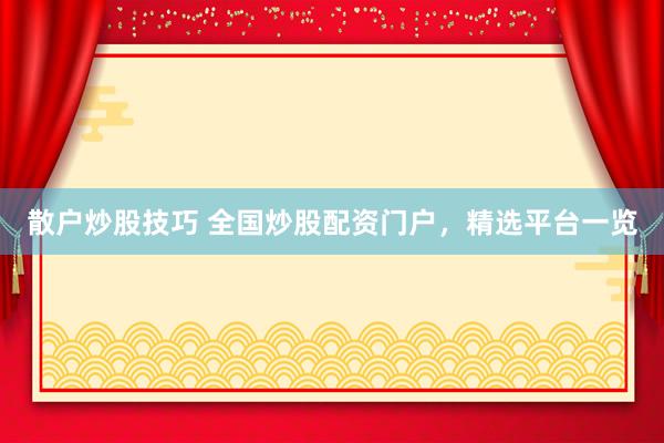 散户炒股技巧 全国炒股配资门户,精选平台一览