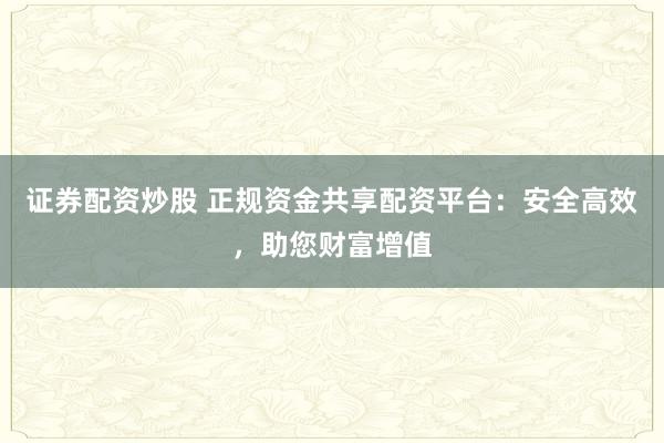 证券配资炒股 正规资金共享配资平台:安全高效,助您财富增值