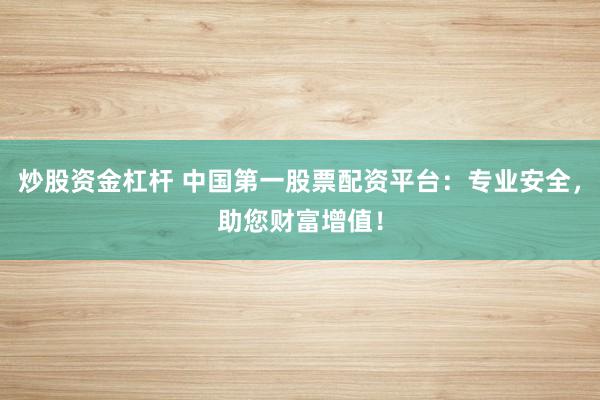 炒股资金杠杆 中国第一股票配资平台：专业安全，助您财富增值！