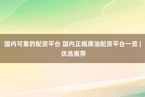 国内可靠的配资平台 国内正规原油配资平台一览 | 优选推荐