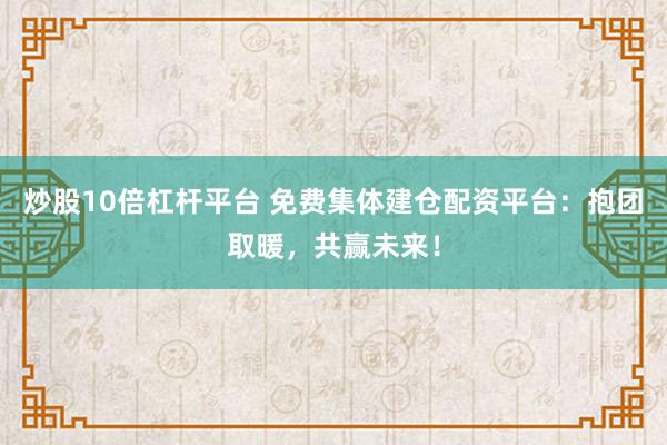 炒股10倍杠杆平台 免费集体建仓配资平台：抱团取暖，共赢未来！