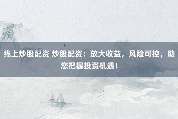 线上炒股配资 炒股配资：放大收益，风险可控，助您把握投资机遇！
