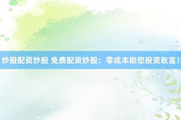 炒股配资炒股 免费配资炒股：零成本助您投资致富！