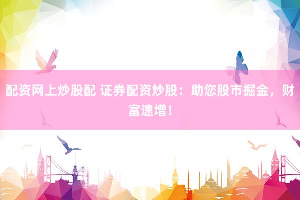 配资网上炒股配 证券配资炒股:助您股市掘金,财富速增!