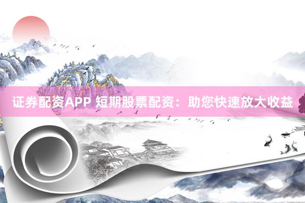 证券配资APP 短期股票配资:助您快速放大收益