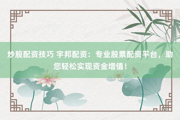 炒股配资技巧 宇邦配资：专业股票配资平台，助您轻松实现资金增值！