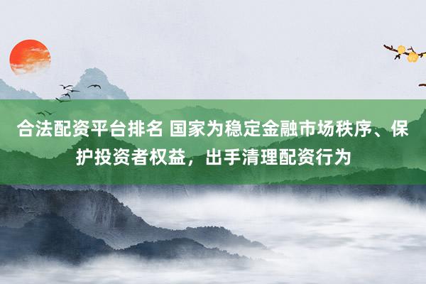 合法配资平台排名 国家为稳定金融市场秩序、保护投资者权益,出手清理配资行为
