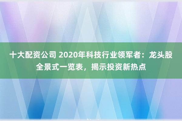 十大配资公司 2020年科技行业领军者：龙头股全景式一览表，揭示投资新热点