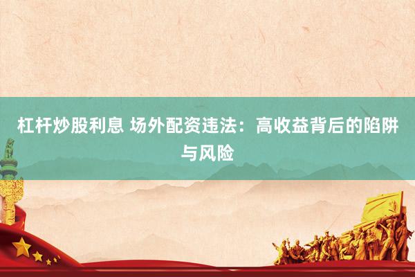 杠杆炒股利息 场外配资违法：高收益背后的陷阱与风险