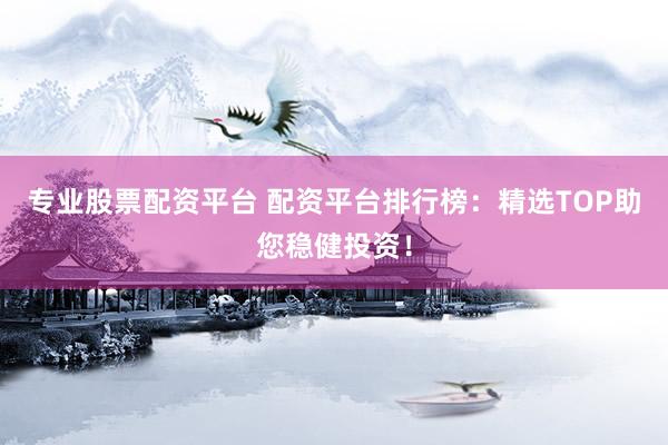 专业股票配资平台 配资平台排行榜：精选TOP助您稳健投资！