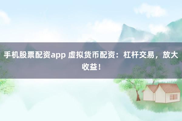 手机股票配资app 虚拟货币配资：杠杆交易，放大收益！